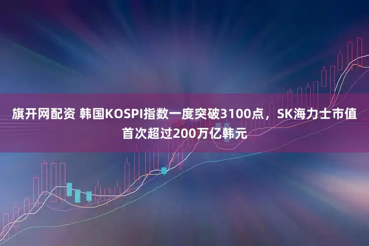 旗开网配资 韩国KOSPI指数一度突破3100点，SK海力士市值首次超过200万亿韩元