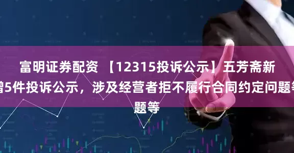 富明证券配资 【12315投诉公示】五芳斋新增5件投诉公示，涉及经营者拒不履行合同约定问题等