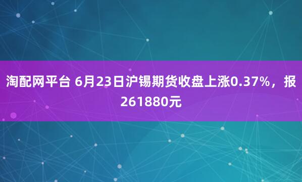 淘配网平台 6月23日沪锡期货收盘上涨0.37%，报261880元
