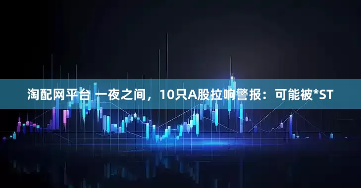 淘配网平台 一夜之间，10只A股拉响警报：可能被*ST