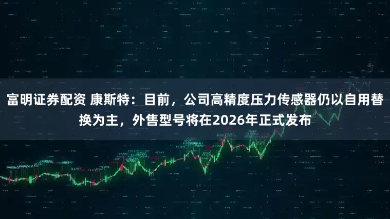 富明证券配资 康斯特：目前，公司高精度压力传感器仍以自用替换为主，外售型号将在2026年正式发布