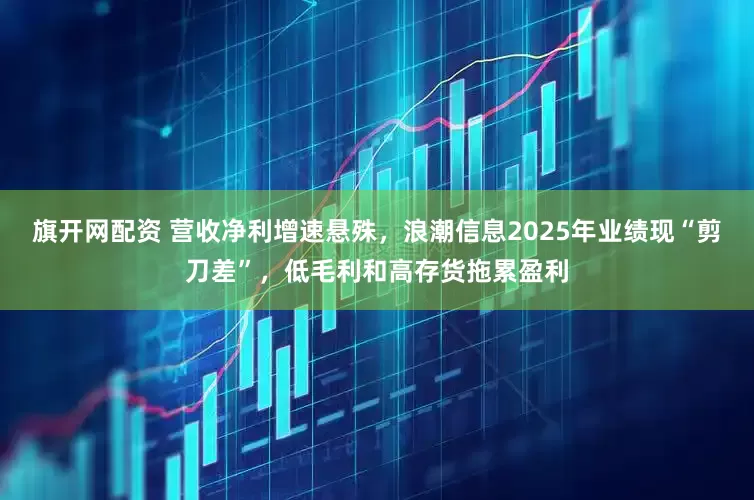 旗开网配资 营收净利增速悬殊，浪潮信息2025年业绩现“剪刀差”，低毛利和高存货拖累盈利